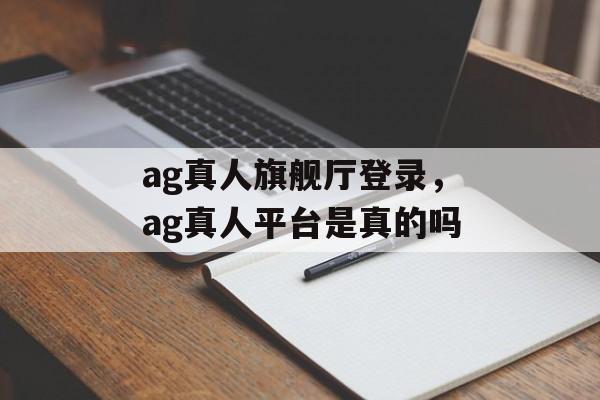 ag真人旗舰厅登录，ag真人平台是真的吗