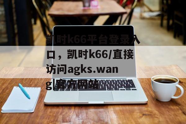 凯时k66平台登录入口，凯时k66/直接访问agks.wang|官方网站