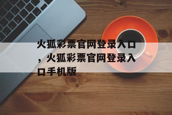 火狐彩票官网登录入口，火狐彩票官网登录入口手机版