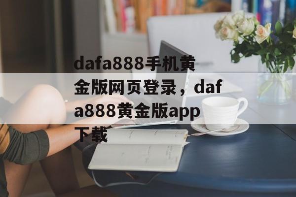 dafa888手机黄金版网页登录，dafa888黄金版app下载