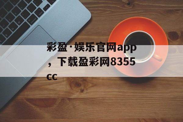 彩盈·娱乐官网app，下载盈彩网8355cc