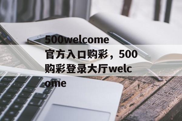 500welcome官方入口购彩，500购彩登录大厅welcome