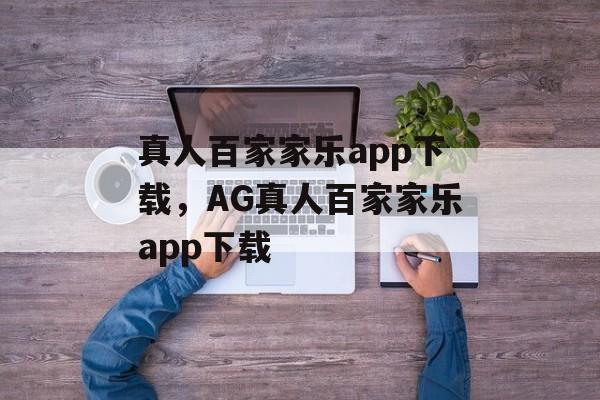 真人百家家乐app下载，AG真人百家家乐app下载