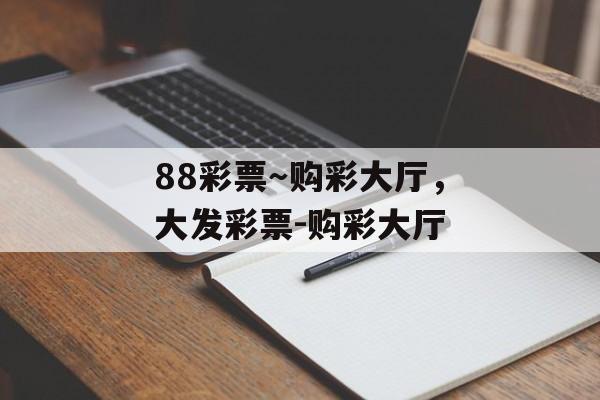 88彩票～购彩大厅，大发彩票-购彩大厅