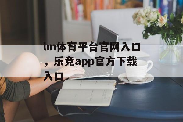 lm体育平台官网入口，乐竞app官方下载入口