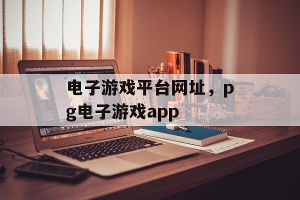 电子游戏平台网址，pg电子游戏app