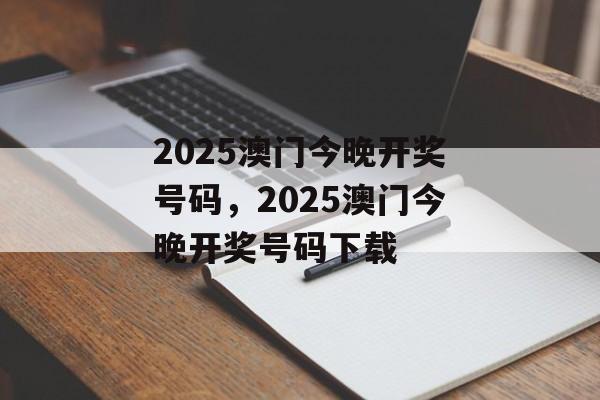 2025澳门今晚开奖号码，2025澳门今晚开奖号码下载