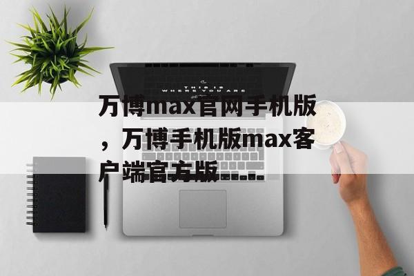 万博max官网手机版，万博手机版max客户端官方版